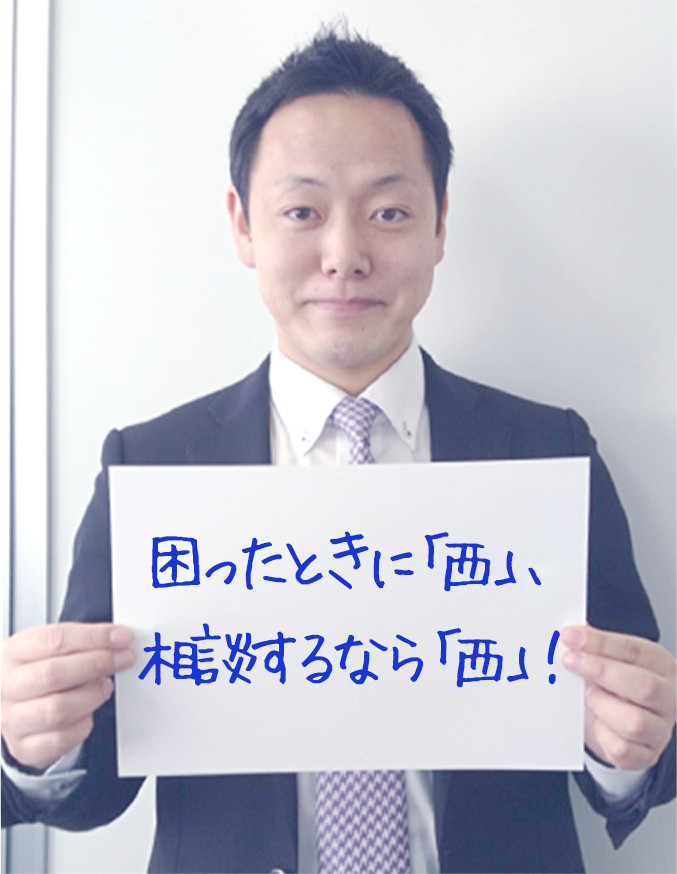 困ったときに「西」､相談するなら「西」､と思われるように！
