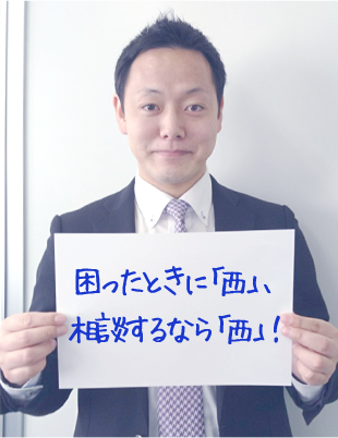 困ったときに「西」､相談するなら「西」､と思われるように！
